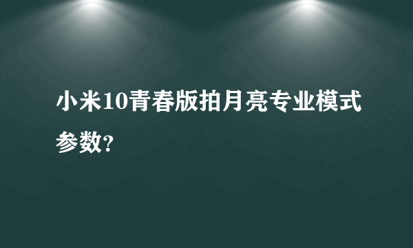 小米10青春版拍月亮专业模式参数？
