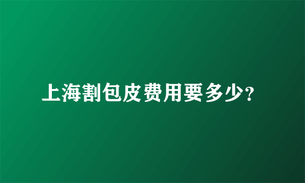 上海割包皮费用要多少？
