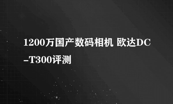 1200万国产数码相机 欧达DC-T300评测
