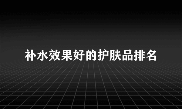 补水效果好的护肤品排名