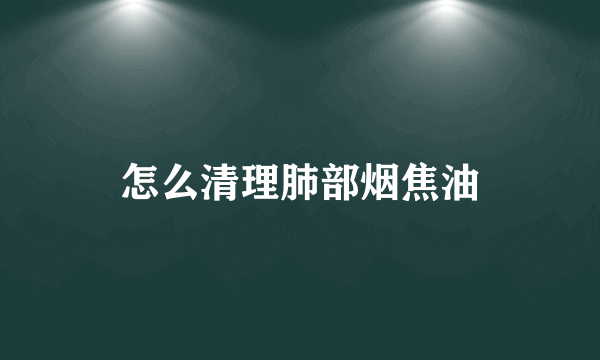 怎么清理肺部烟焦油