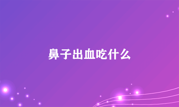 鼻子出血吃什么