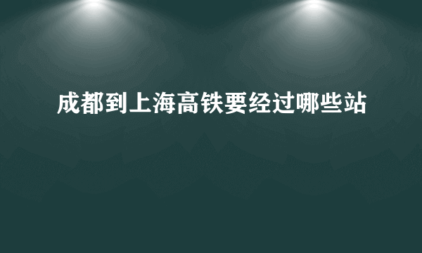 成都到上海高铁要经过哪些站