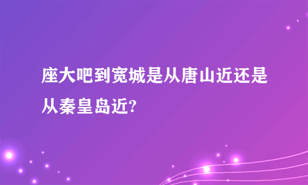 座大吧到宽城是从唐山近还是从秦皇岛近?