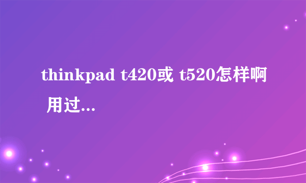 thinkpad t420或 t520怎样啊 用过的人综合的给本人评议吧