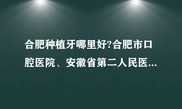 合肥种植牙哪里好?合肥市口腔医院、安徽省第二人民医院上榜！