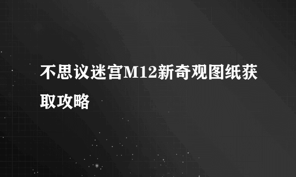 不思议迷宫M12新奇观图纸获取攻略