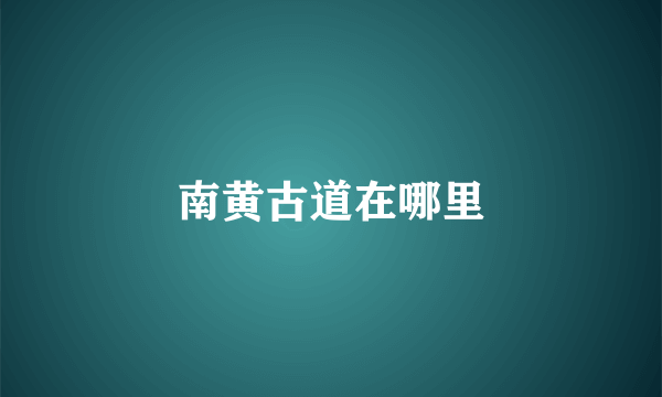 南黄古道在哪里