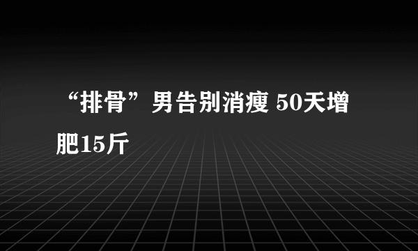 “排骨”男告别消瘦 50天增肥15斤