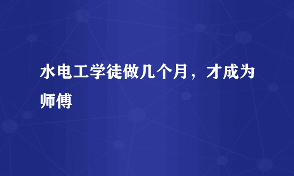 水电工学徒做几个月，才成为师傅