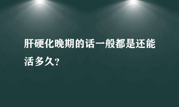肝硬化晚期的话一般都是还能活多久？