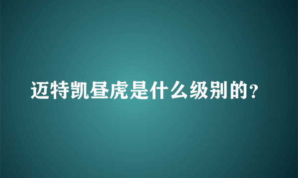 迈特凯昼虎是什么级别的？