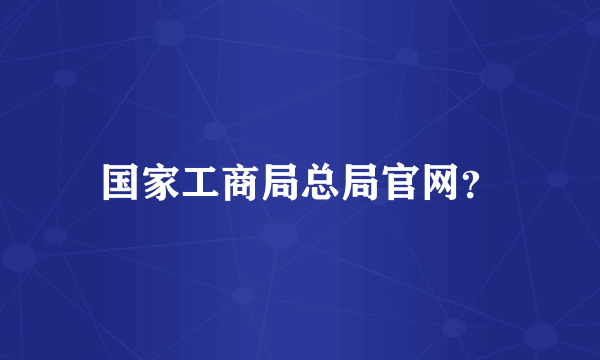 国家工商局总局官网？
