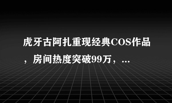虎牙古阿扎重现经典COS作品，房间热度突破99万，水友刚截图直播间就拉闸，你怎么看？