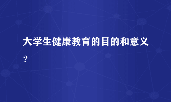 大学生健康教育的目的和意义？