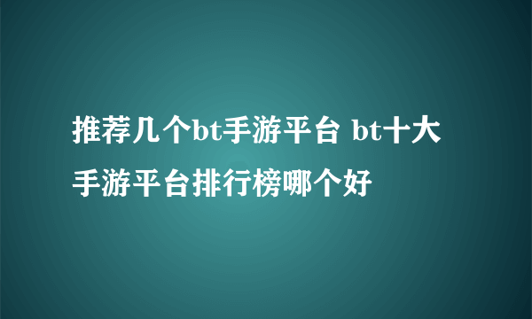 推荐几个bt手游平台 bt十大手游平台排行榜哪个好