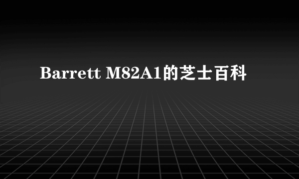 Barrett M82A1的芝士百科