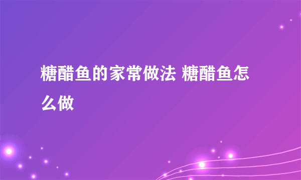 糖醋鱼的家常做法 糖醋鱼怎么做