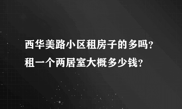 西华美路小区租房子的多吗？租一个两居室大概多少钱？