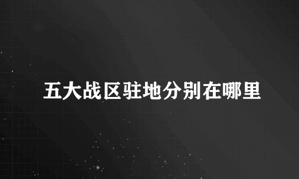  五大战区驻地分别在哪里