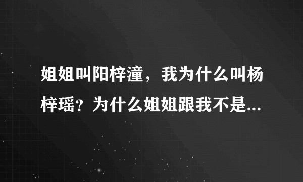 姐姐叫阳梓潼，我为什么叫杨梓瑶？为什么姐姐跟我不是一个姓？姐姐跟爸爸姓阳，我为什么和妈妈姓杨？我和