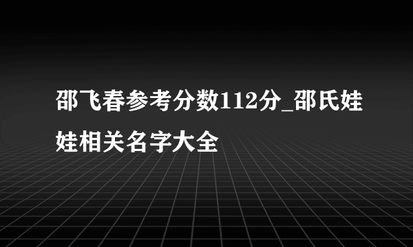 邵飞春参考分数112分_邵氏娃娃相关名字大全