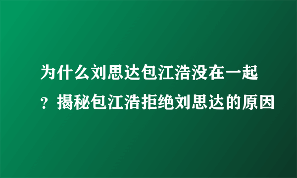 为什么刘思达包江浩没在一起？揭秘包江浩拒绝刘思达的原因