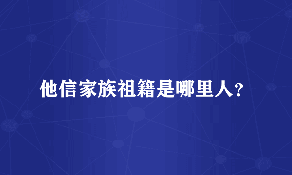 他信家族祖籍是哪里人？
