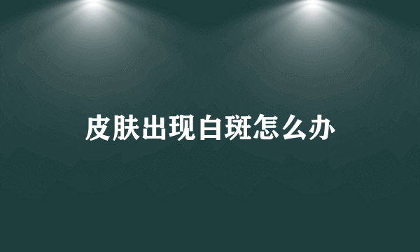 皮肤出现白斑怎么办