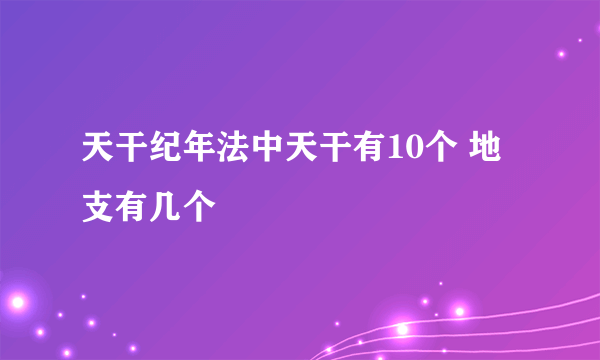 天干纪年法中天干有10个 地支有几个