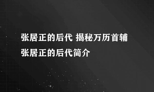 张居正的后代 揭秘万历首辅张居正的后代简介
