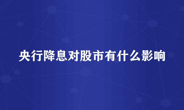 央行降息对股市有什么影响