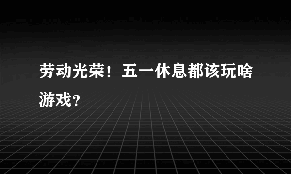劳动光荣！五一休息都该玩啥游戏？
