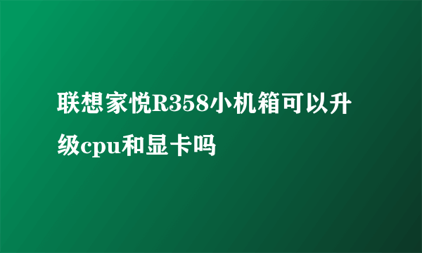 联想家悦R358小机箱可以升级cpu和显卡吗