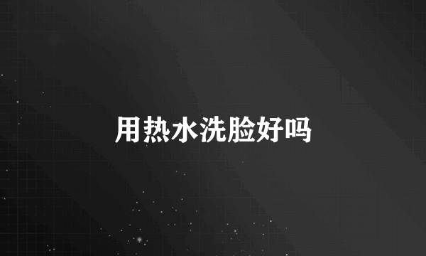 用热水洗脸好吗