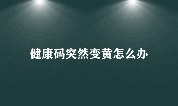 健康码突然变黄怎么办