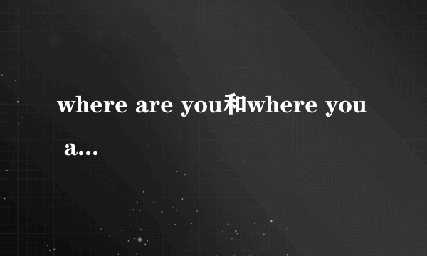 where are you和where you are有什么区别？