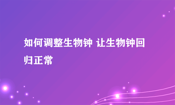 如何调整生物钟 让生物钟回归正常