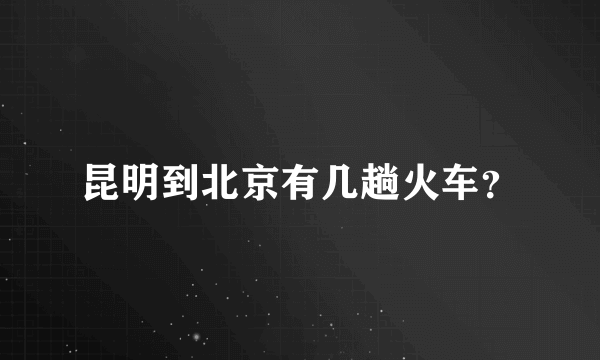 昆明到北京有几趟火车？