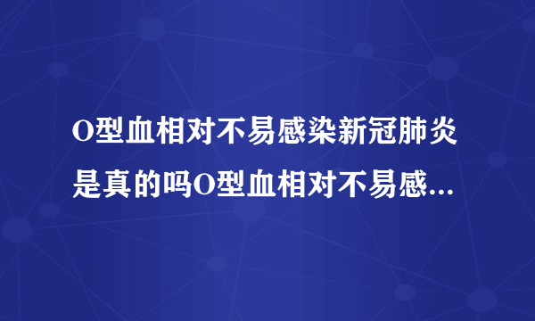 O型血相对不易感染新冠肺炎是真的吗O型血相对不易感染新冠肺炎为什么