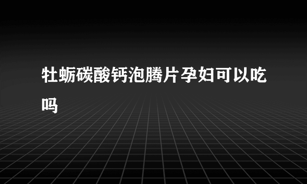 牡蛎碳酸钙泡腾片孕妇可以吃吗