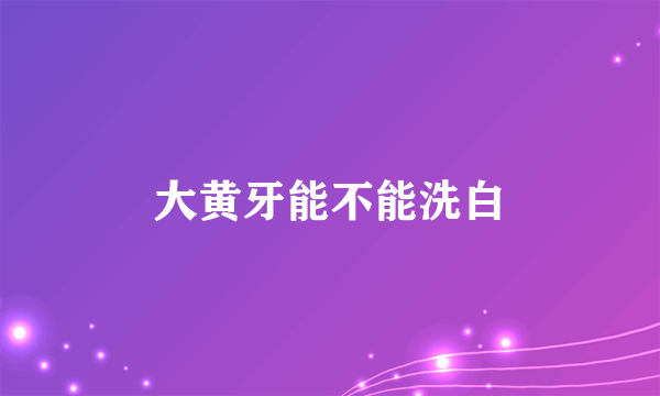 大黄牙能不能洗白