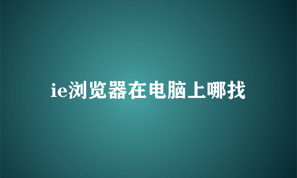 ie浏览器在电脑上哪找