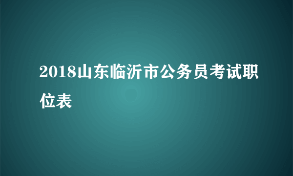 2018山东临沂市公务员考试职位表