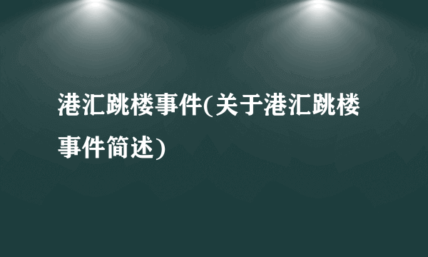 港汇跳楼事件(关于港汇跳楼事件简述)