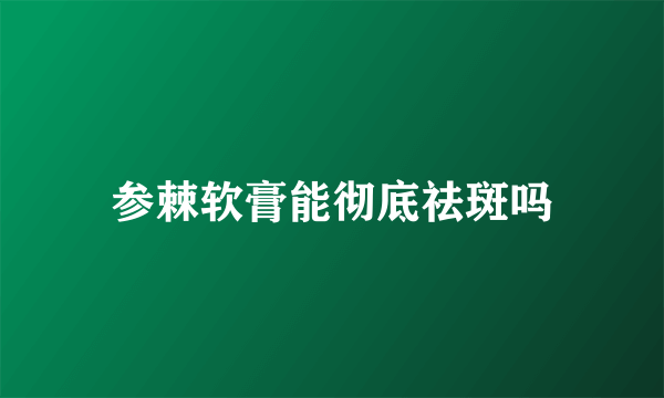 参棘软膏能彻底祛斑吗