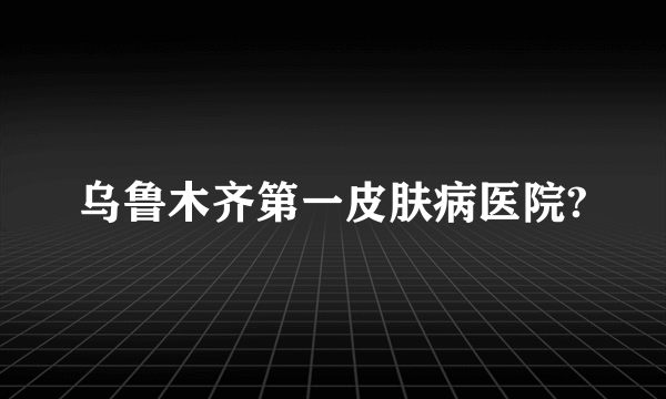 乌鲁木齐第一皮肤病医院?
