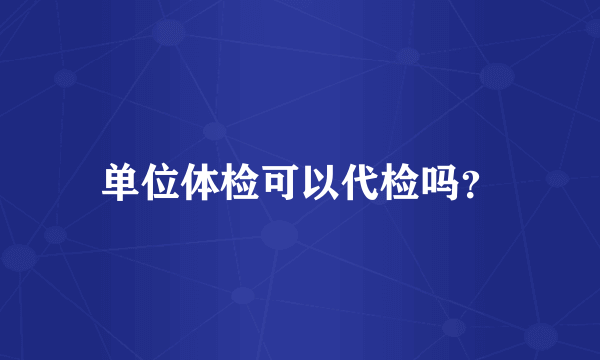 单位体检可以代检吗？