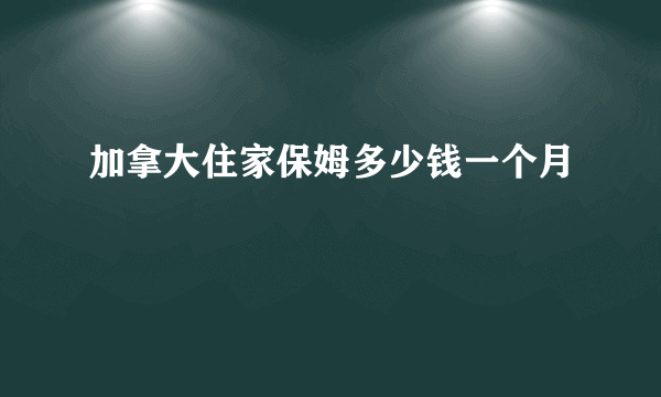 加拿大住家保姆多少钱一个月