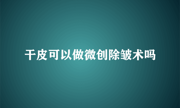 干皮可以做微创除皱术吗